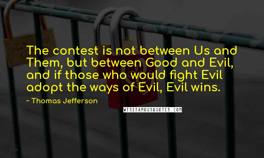 Thomas Jefferson Quotes: The contest is not between Us and Them, but between Good and Evil, and if those who would fight Evil adopt the ways of Evil, Evil wins.