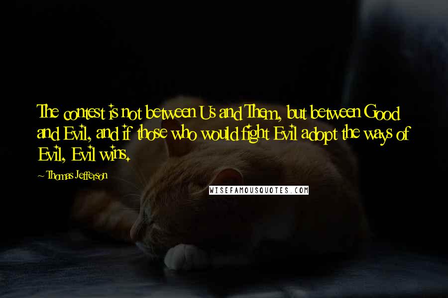 Thomas Jefferson Quotes: The contest is not between Us and Them, but between Good and Evil, and if those who would fight Evil adopt the ways of Evil, Evil wins.