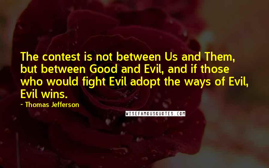 Thomas Jefferson Quotes: The contest is not between Us and Them, but between Good and Evil, and if those who would fight Evil adopt the ways of Evil, Evil wins.