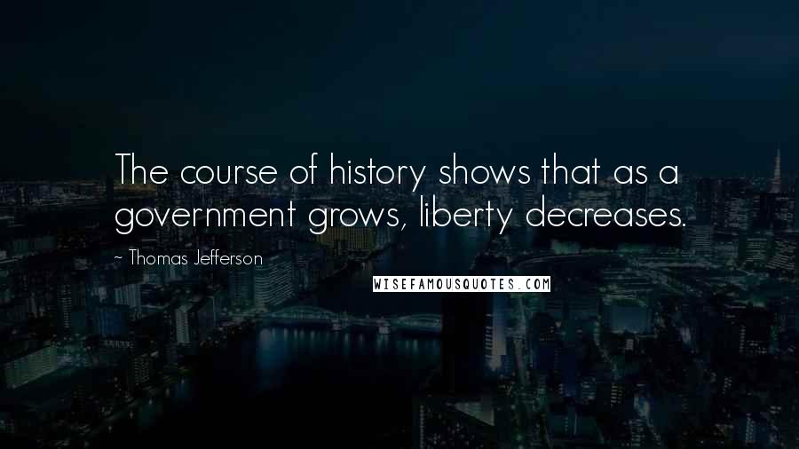 Thomas Jefferson Quotes: The course of history shows that as a government grows, liberty decreases.