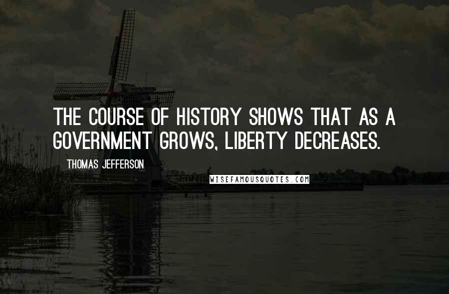 Thomas Jefferson Quotes: The course of history shows that as a government grows, liberty decreases.