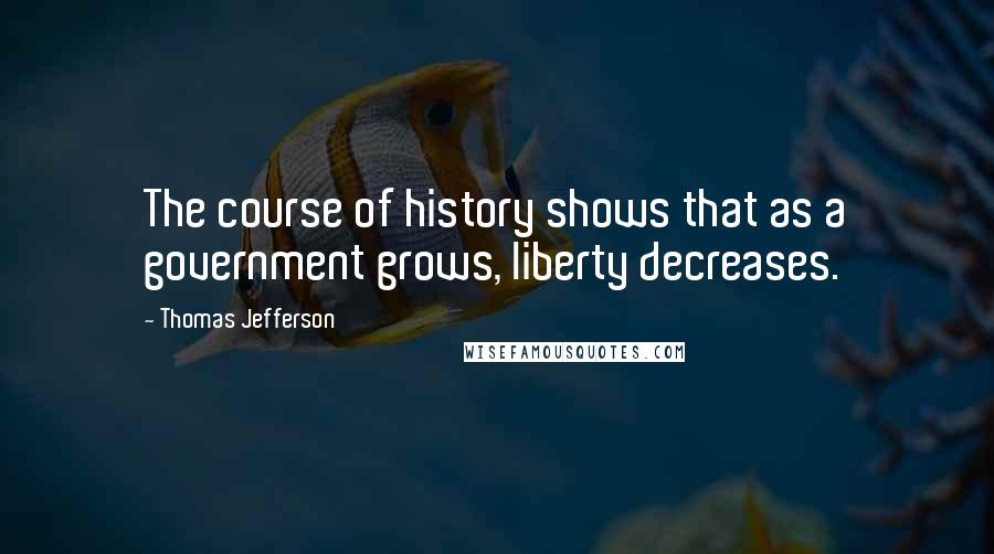 Thomas Jefferson Quotes: The course of history shows that as a government grows, liberty decreases.