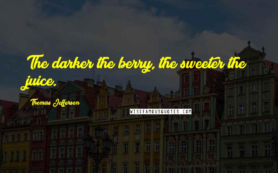 Thomas Jefferson Quotes: The darker the berry, the sweeter the juice.