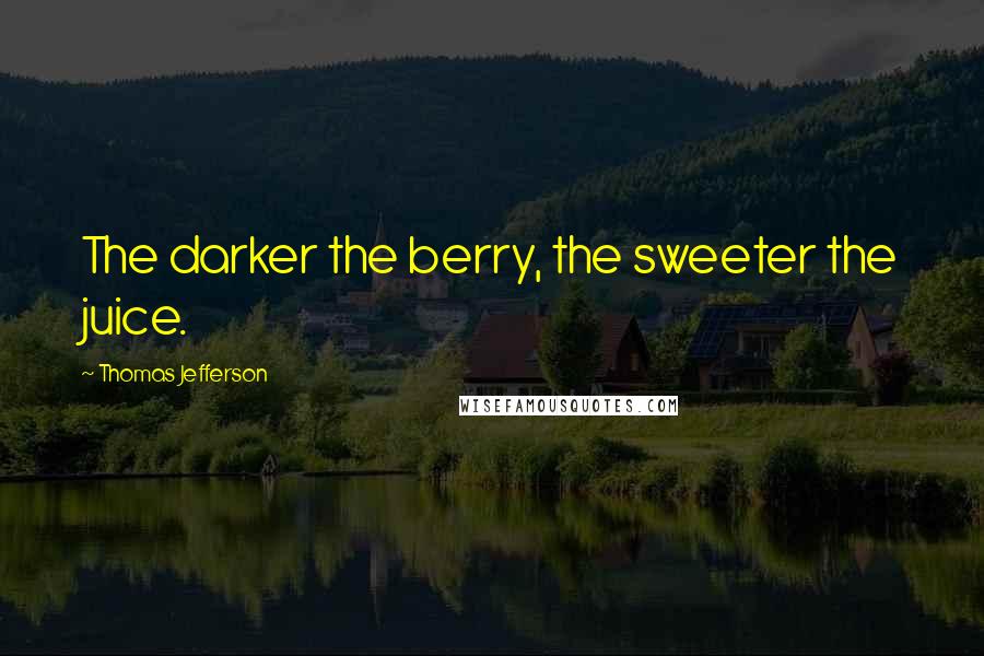 Thomas Jefferson Quotes: The darker the berry, the sweeter the juice.