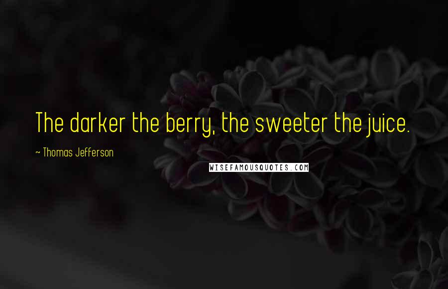 Thomas Jefferson Quotes: The darker the berry, the sweeter the juice.