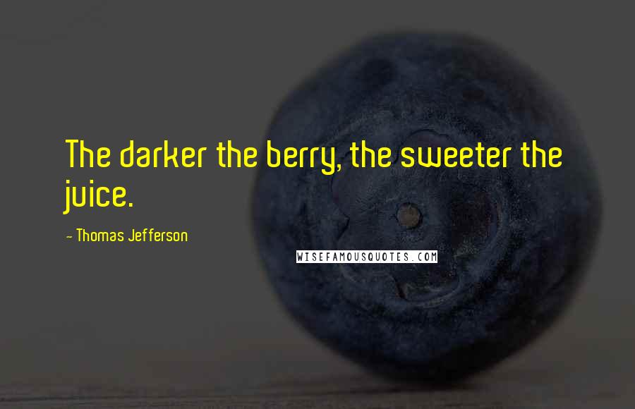 Thomas Jefferson Quotes: The darker the berry, the sweeter the juice.