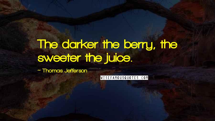 Thomas Jefferson Quotes: The darker the berry, the sweeter the juice.