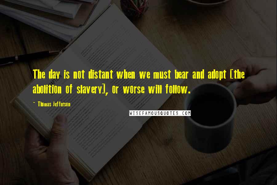 Thomas Jefferson Quotes: The day is not distant when we must bear and adopt [the abolition of slavery], or worse will follow.