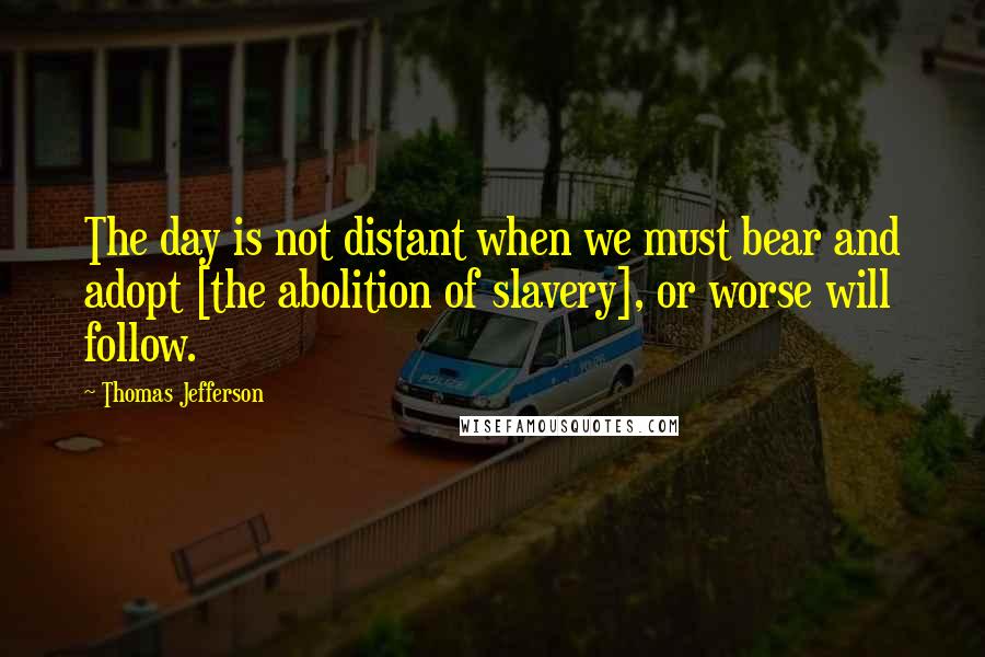 Thomas Jefferson Quotes: The day is not distant when we must bear and adopt [the abolition of slavery], or worse will follow.