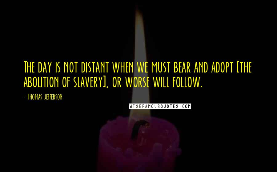 Thomas Jefferson Quotes: The day is not distant when we must bear and adopt [the abolition of slavery], or worse will follow.