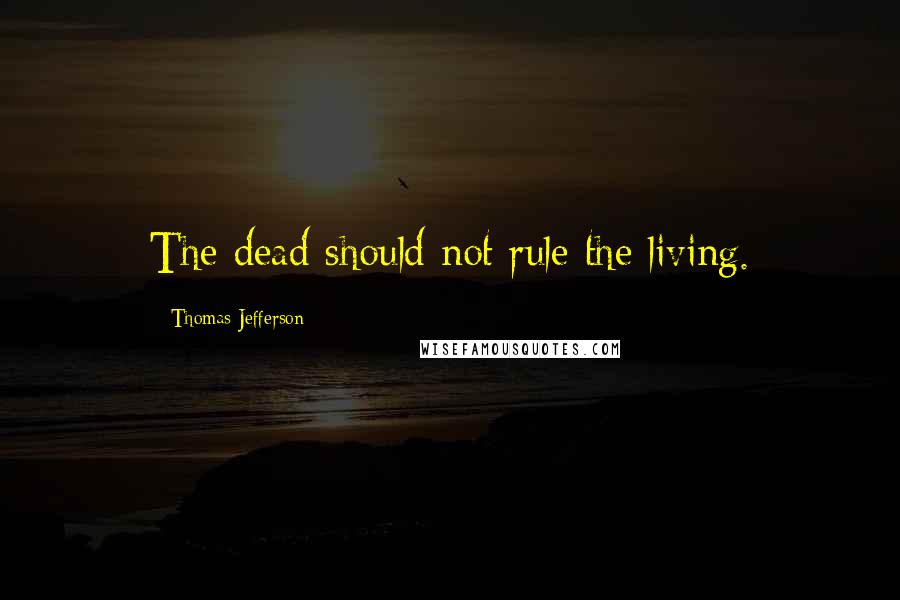 Thomas Jefferson Quotes: The dead should not rule the living.