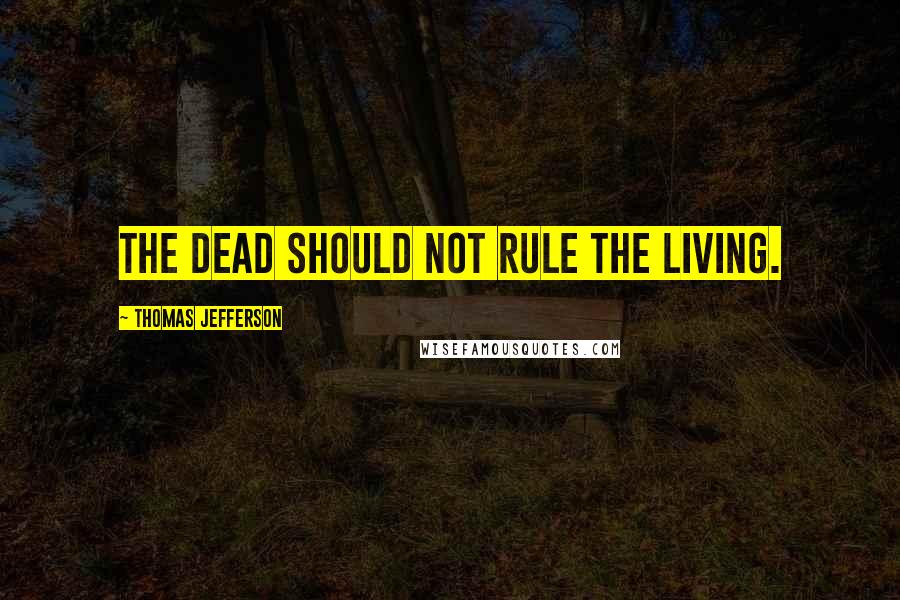 Thomas Jefferson Quotes: The dead should not rule the living.