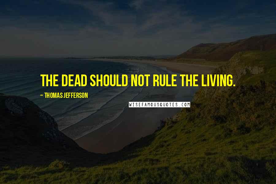 Thomas Jefferson Quotes: The dead should not rule the living.