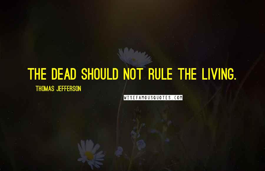 Thomas Jefferson Quotes: The dead should not rule the living.