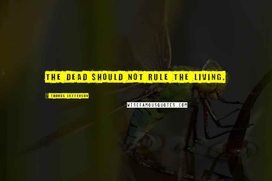 Thomas Jefferson Quotes: The dead should not rule the living.