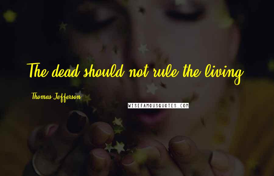Thomas Jefferson Quotes: The dead should not rule the living.