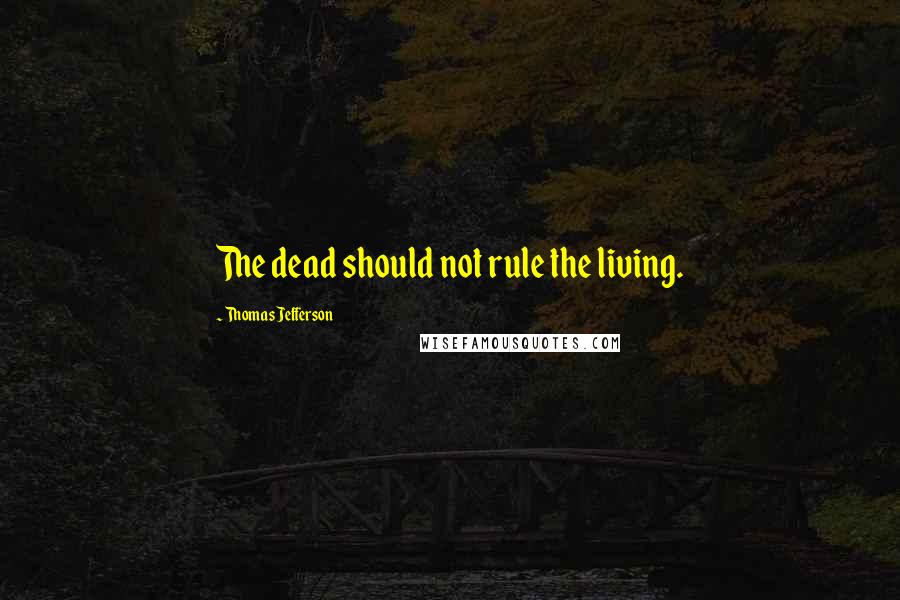 Thomas Jefferson Quotes: The dead should not rule the living.