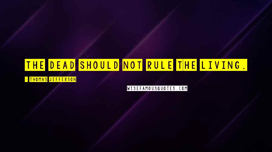 Thomas Jefferson Quotes: The dead should not rule the living.