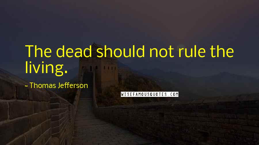 Thomas Jefferson Quotes: The dead should not rule the living.