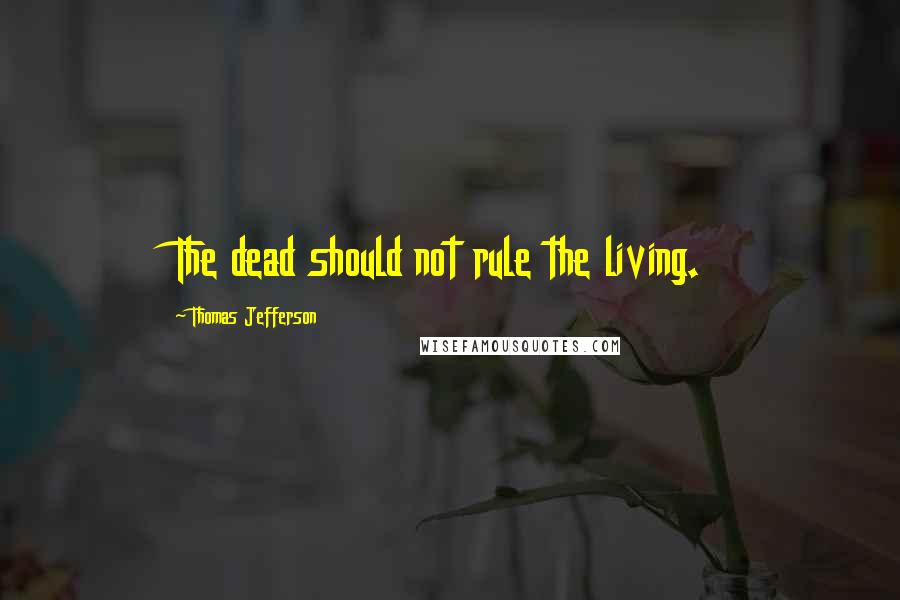 Thomas Jefferson Quotes: The dead should not rule the living.
