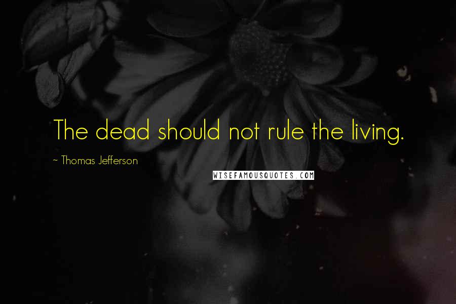 Thomas Jefferson Quotes: The dead should not rule the living.