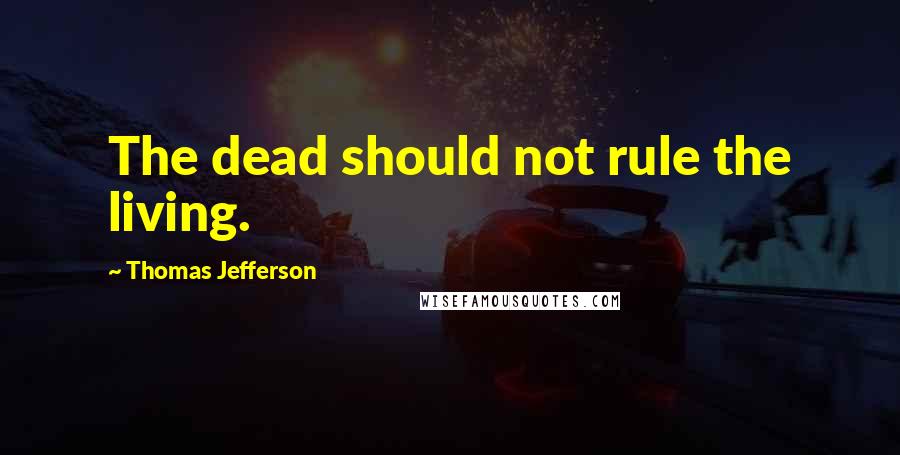 Thomas Jefferson Quotes: The dead should not rule the living.