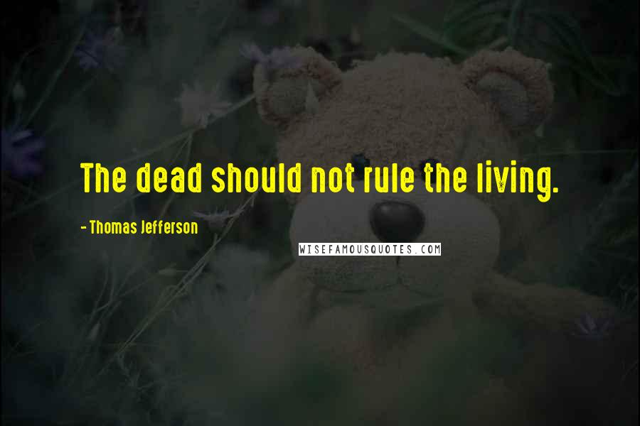 Thomas Jefferson Quotes: The dead should not rule the living.