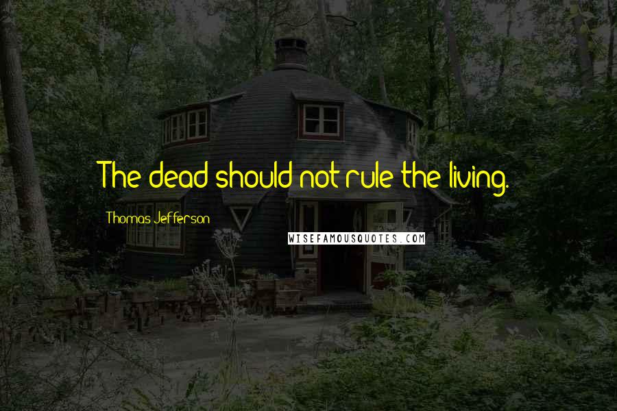 Thomas Jefferson Quotes: The dead should not rule the living.