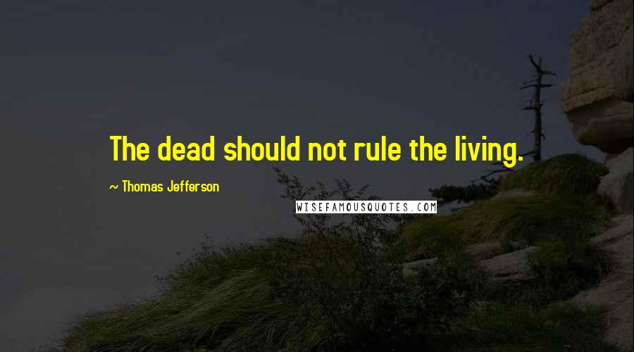 Thomas Jefferson Quotes: The dead should not rule the living.