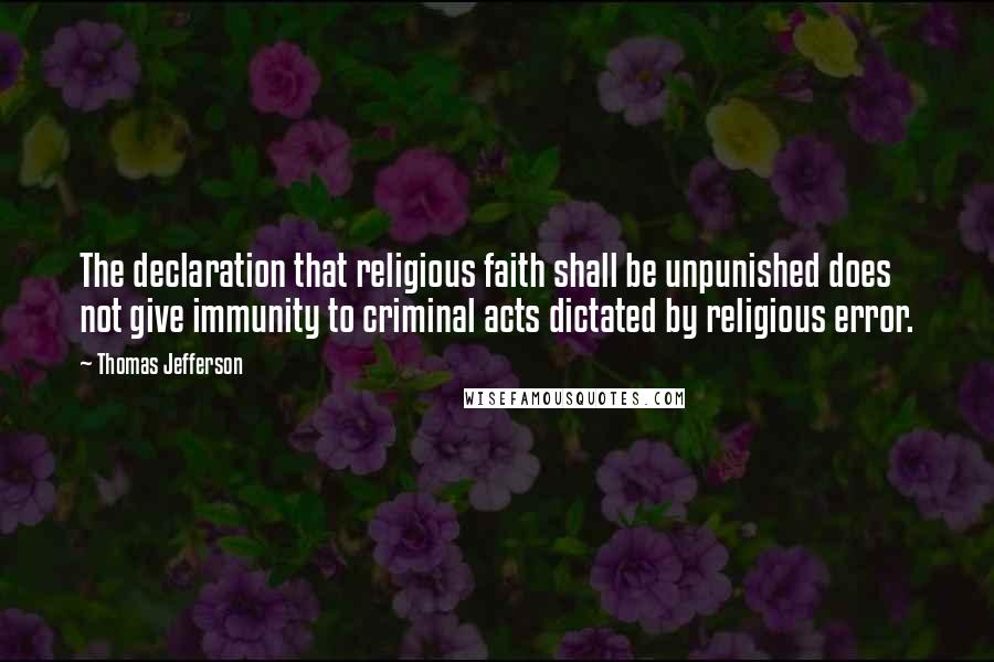 Thomas Jefferson Quotes: The declaration that religious faith shall be unpunished does not give immunity to criminal acts dictated by religious error.