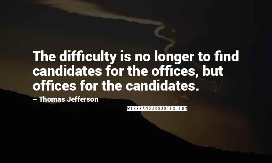 Thomas Jefferson Quotes: The difficulty is no longer to find candidates for the offices, but offices for the candidates.