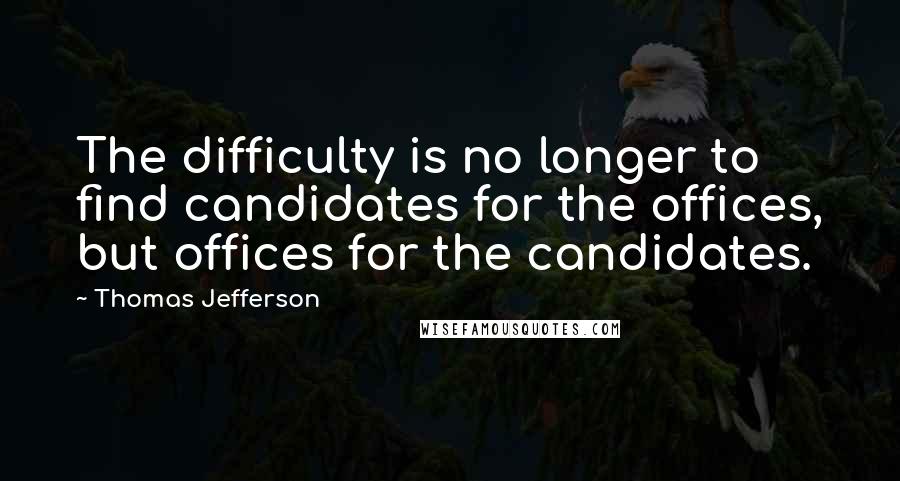 Thomas Jefferson Quotes: The difficulty is no longer to find candidates for the offices, but offices for the candidates.