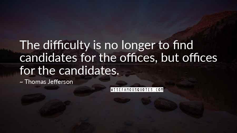 Thomas Jefferson Quotes: The difficulty is no longer to find candidates for the offices, but offices for the candidates.