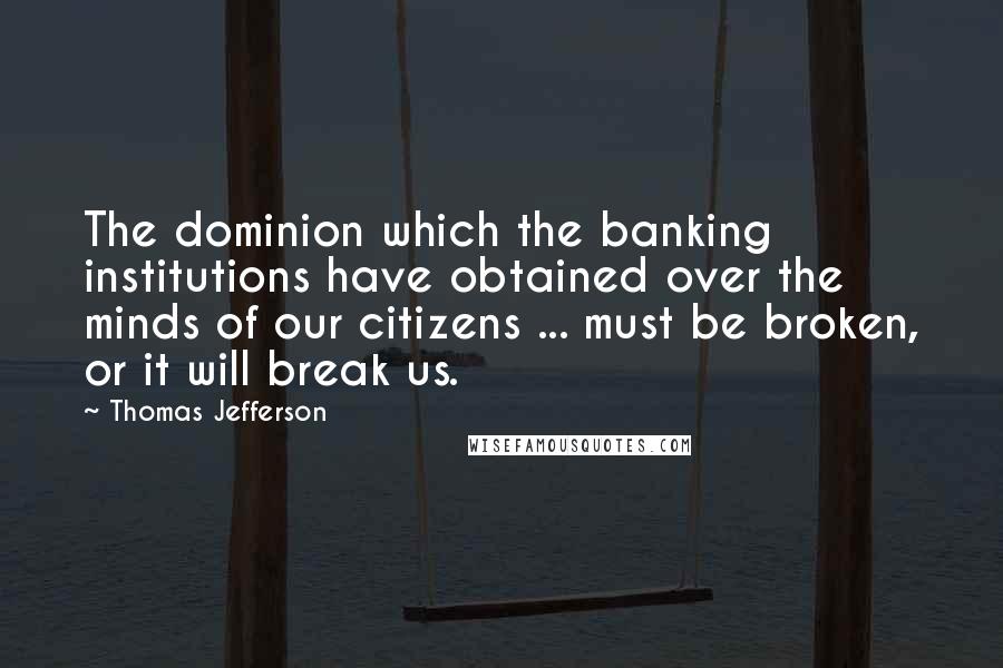 Thomas Jefferson Quotes: The dominion which the banking institutions have obtained over the minds of our citizens ... must be broken, or it will break us.