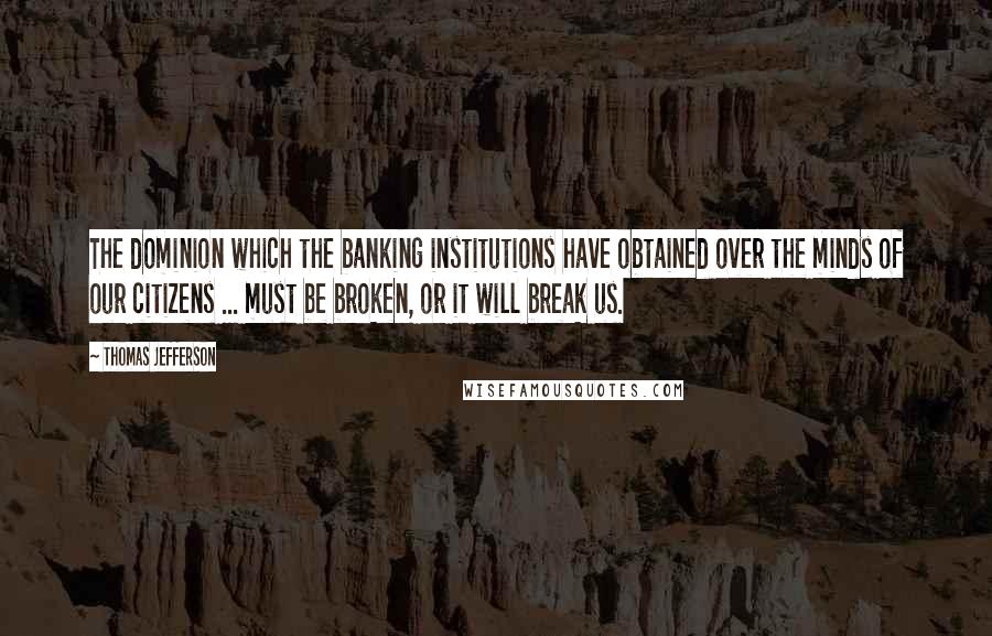 Thomas Jefferson Quotes: The dominion which the banking institutions have obtained over the minds of our citizens ... must be broken, or it will break us.