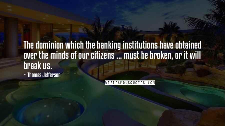 Thomas Jefferson Quotes: The dominion which the banking institutions have obtained over the minds of our citizens ... must be broken, or it will break us.