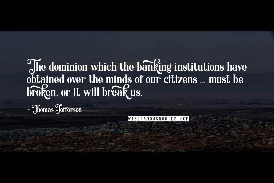 Thomas Jefferson Quotes: The dominion which the banking institutions have obtained over the minds of our citizens ... must be broken, or it will break us.