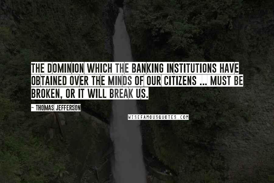 Thomas Jefferson Quotes: The dominion which the banking institutions have obtained over the minds of our citizens ... must be broken, or it will break us.