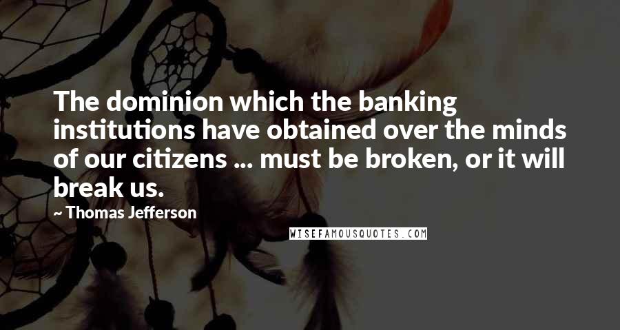 Thomas Jefferson Quotes: The dominion which the banking institutions have obtained over the minds of our citizens ... must be broken, or it will break us.