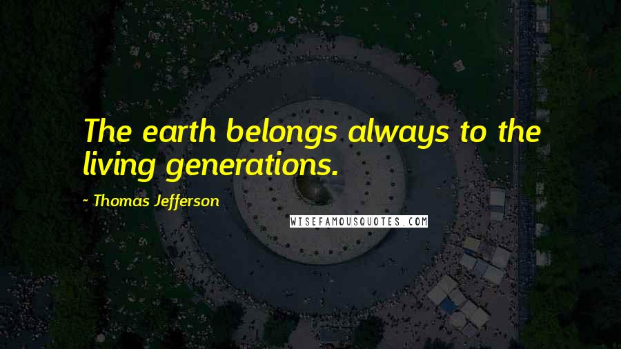 Thomas Jefferson Quotes: The earth belongs always to the living generations.