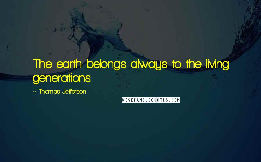 Thomas Jefferson Quotes: The earth belongs always to the living generations.