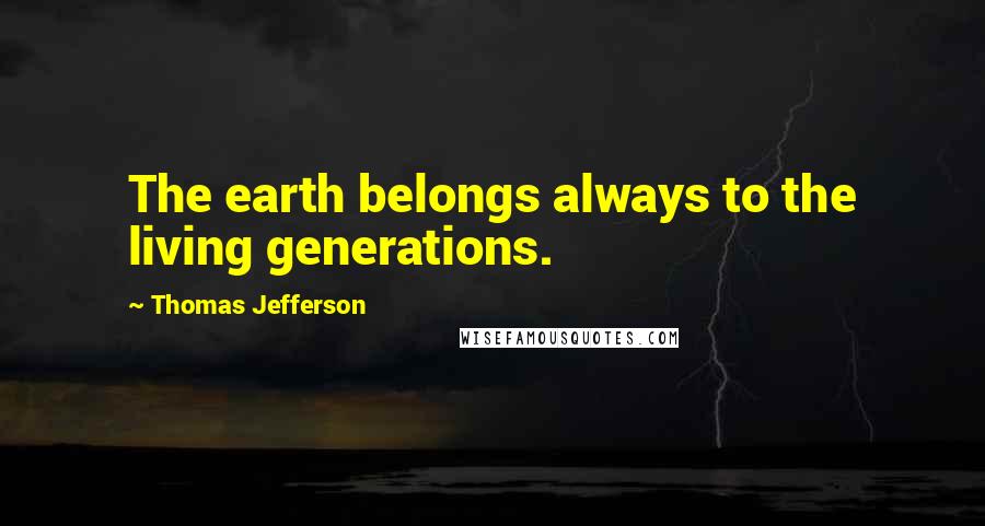 Thomas Jefferson Quotes: The earth belongs always to the living generations.
