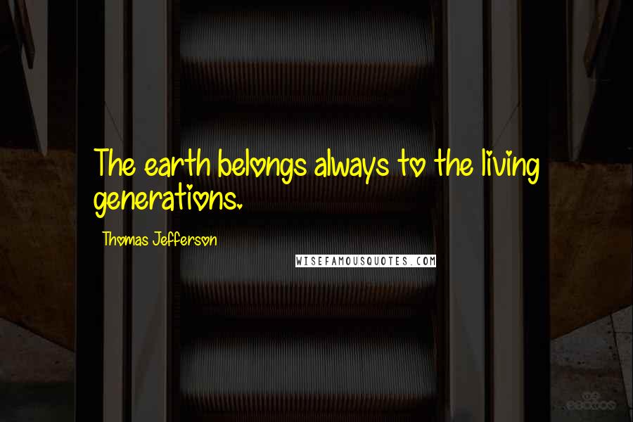 Thomas Jefferson Quotes: The earth belongs always to the living generations.
