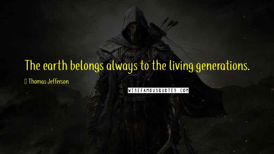 Thomas Jefferson Quotes: The earth belongs always to the living generations.