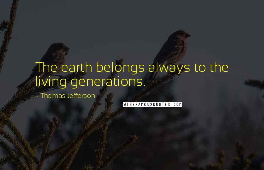 Thomas Jefferson Quotes: The earth belongs always to the living generations.