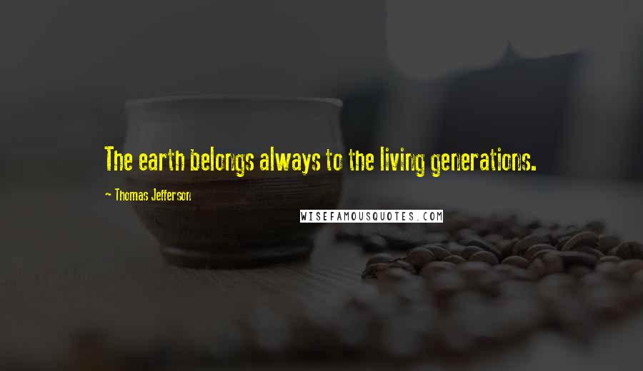 Thomas Jefferson Quotes: The earth belongs always to the living generations.