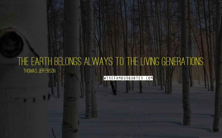 Thomas Jefferson Quotes: The earth belongs always to the living generations.