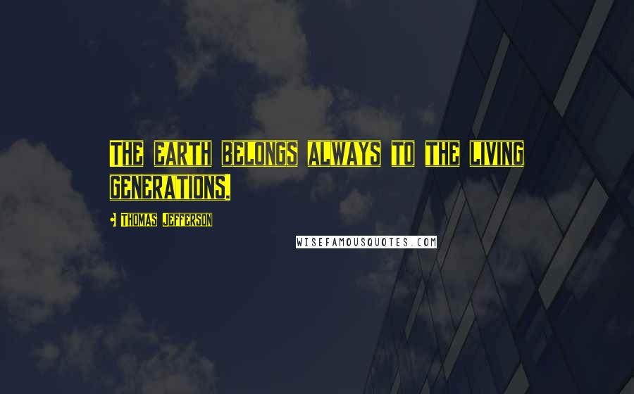 Thomas Jefferson Quotes: The earth belongs always to the living generations.