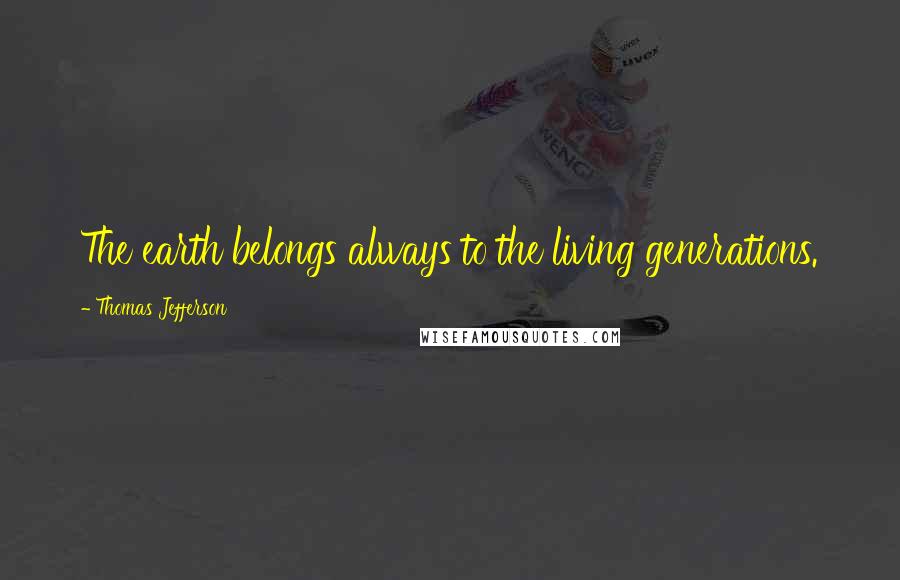Thomas Jefferson Quotes: The earth belongs always to the living generations.