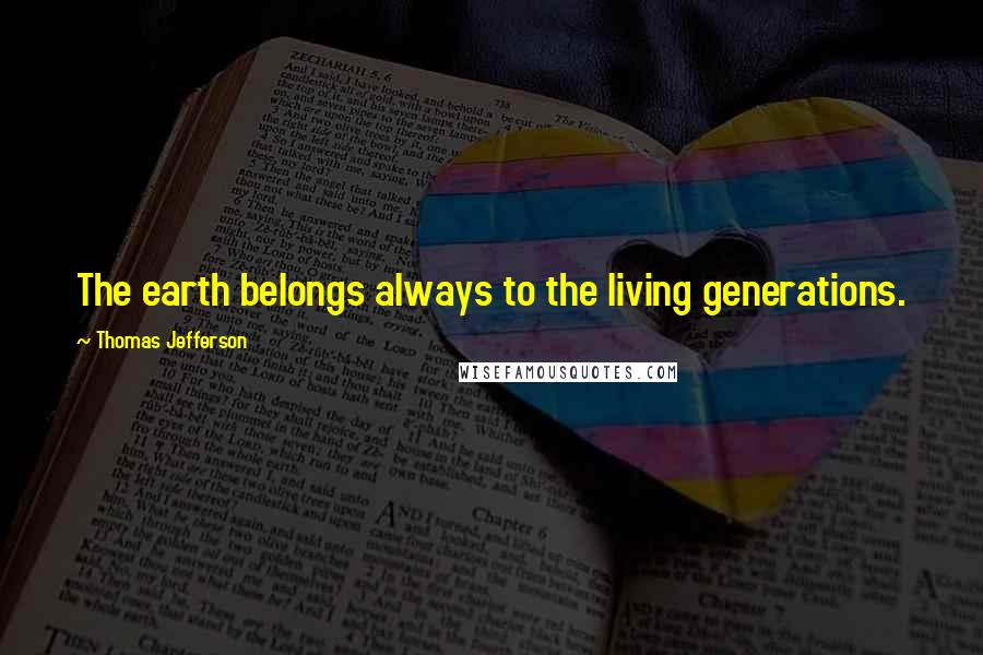 Thomas Jefferson Quotes: The earth belongs always to the living generations.